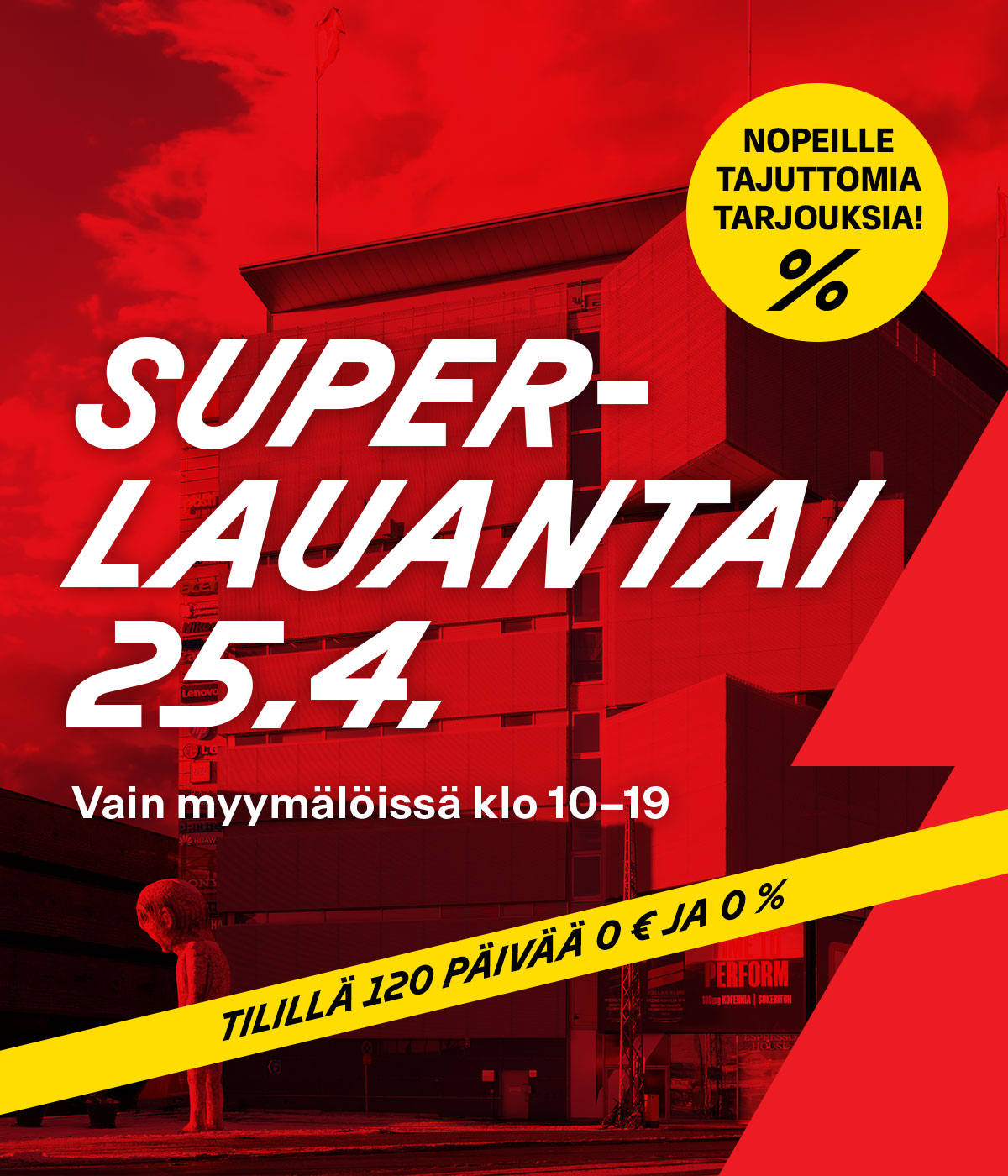 Superlauantai 25.4. Nopeille tajuttomia tarjouksia! Vain myymälöissä klo 10–19