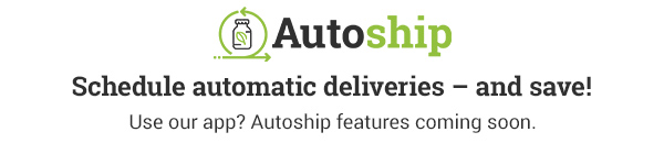 Autoship – Select products, schedule shipments and enjoy automatic deliveries at a discount. Autoship features coming to the App soon!