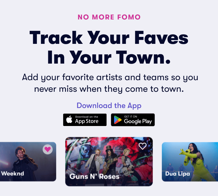 Track Your Faves In Your Town. Add your favorite artists and teams so you never miss when they come to town.