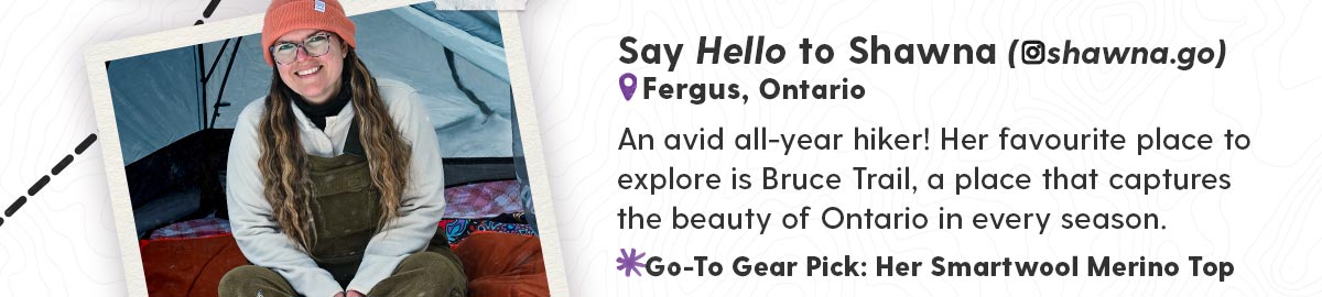Say Hello to Shawna (@shawna.go) - An avid all-year hiker! Her favourite place to explore is Bruce Trail, a place that captures the beauty of Ontario in every season.