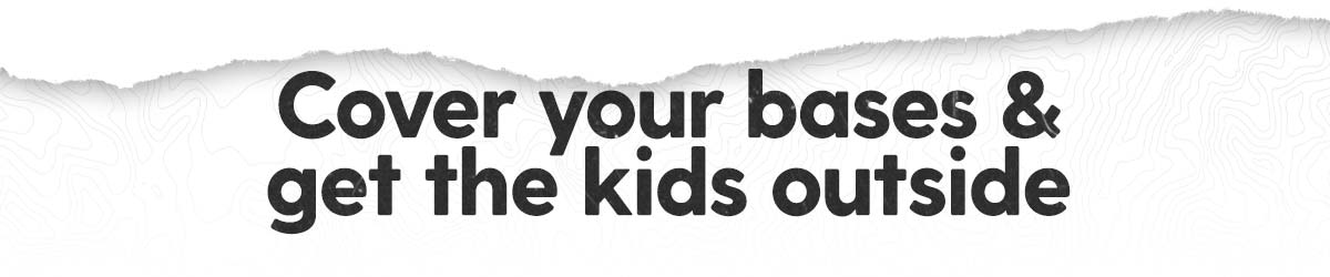 Cover your bases & get the kids outside!
