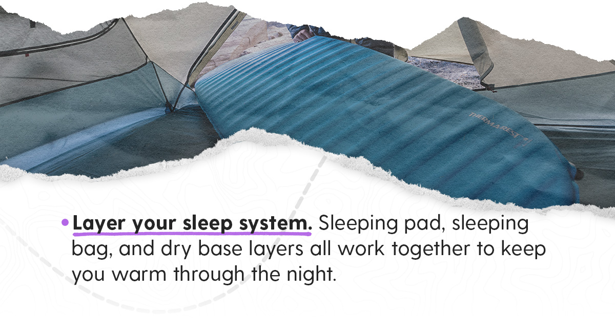 2. Layer your sleep system. Sleeping pad, sleeping bag, and dry base layers all work together to keep you warm through the night.