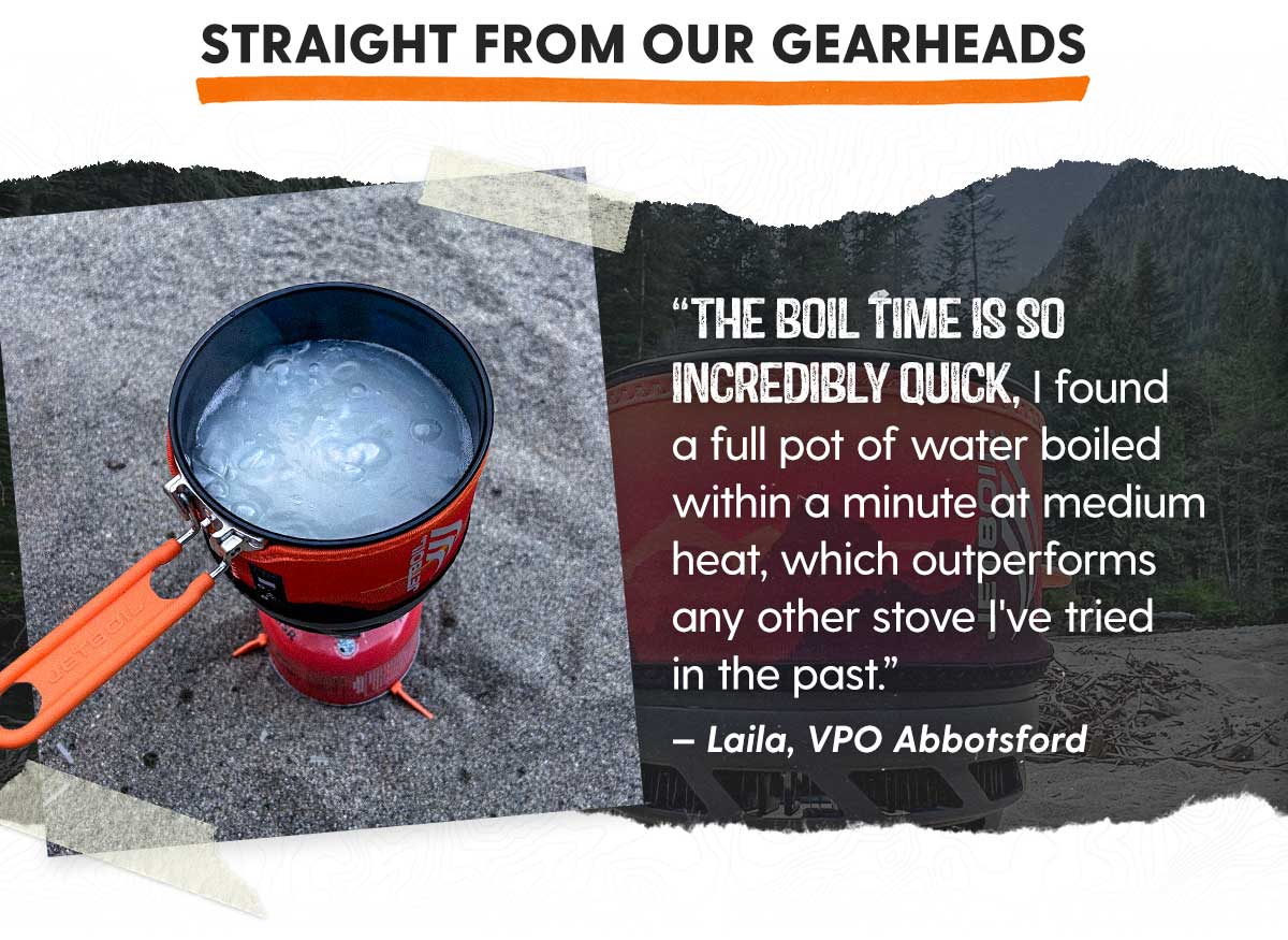 “The boil time is so incredibly quick, I founda full pot of water boiled within a minute at medium heat, which outperforms any other stove I've triedin the past.” — Laila, VPO Abbotsford