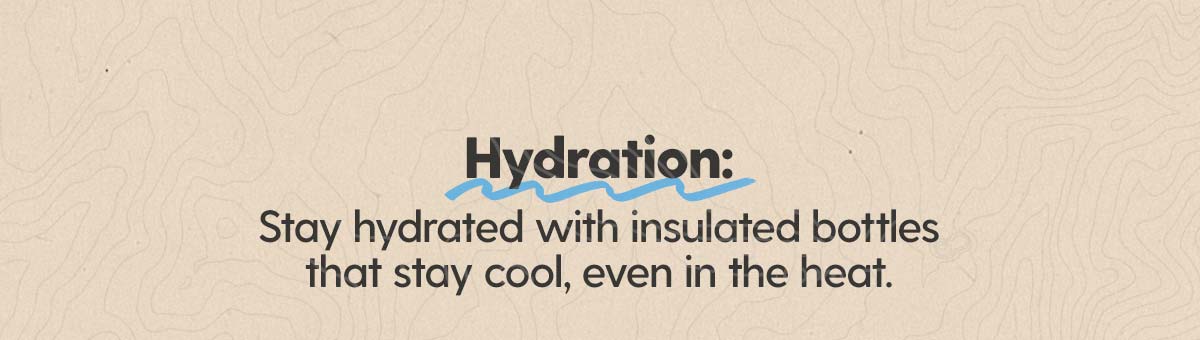 Shop Hydration: Stay hydrated with insulated bottles that stay cool, even in the heat.