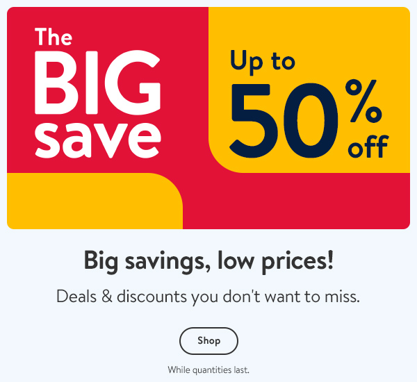 The BIG save - Up to 50% off - Big savings, low prices! Deals & discounts you don't want to miss. While quantities last.