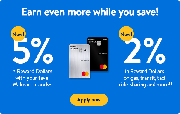 Earn even more while you save! New! 5% in Reward Dollars with your fave Walmart brands‡ | New! 2% in Reward Dollars on gas, transit, taxi, ride-sharing and more‡‡