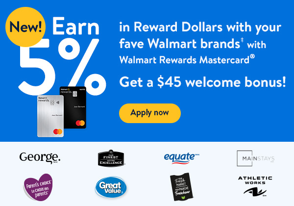 New! Earn 5% in Reward Dollarsᵀᴹ with your fave Walmart brands‡ with Walmart Rewardsᵀᴹ Mastercard®️ - Get a $45 welcome bonus!