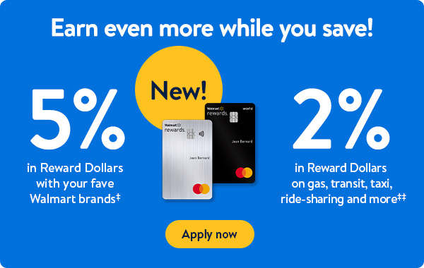 Earn even more while you save! New! 5% in Reward Dollars with your fave Walmart brands‡ | New! 2% in Reward Dollars on gas, transit, taxi, ride-sharing and more‡‡