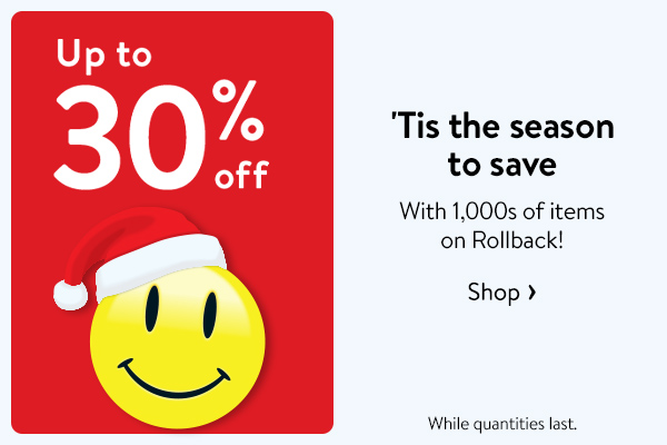 Up to 30% off - 'Tis the season to save - With 1,000s of items on Rollback! While quantities last.