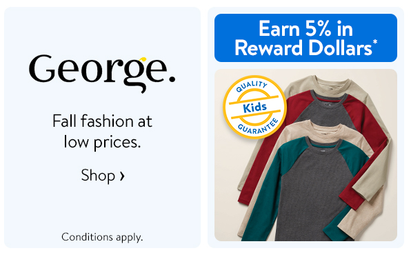 Earn 5% in Reward Dollars* - George. - Fall fashion at low prices. Conditions apply. Shop