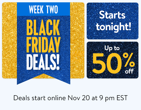 WEEK TWO - BLACK FRIDAY DEALS! Up to 50% off - Starts tonight! Deals start online Nov 20 at 9 pm EST