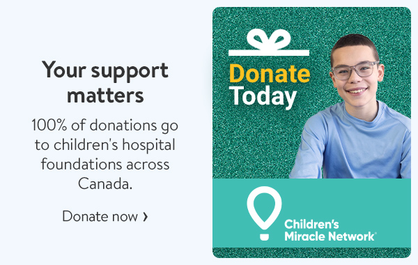 Children's Miracle Network - Your support matters - 100% of donations go to children's hospital foundations across Canada.