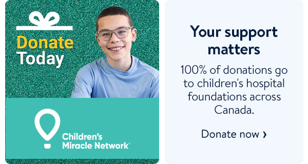 Children's Miracle Network - Your support matters - 100% of donations go to children's hospital foundations across Canada.