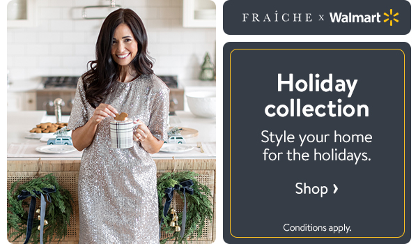 FRAÎCHE x WALMART - Holiday collection - Style your home for the holidays. Conditions apply.