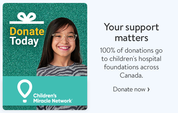 Children's Miracle Network - Your support matters - 100% of donations go to children's hospital foundations across Canada.