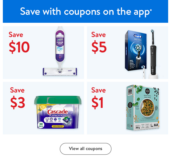 Save with coupons on the app* - Save $10 - Swiffer PowerMop Kit | Save $5 - Oral-B Pro 500+ Electric Toothbrush | Save $3 - Cascade Platinum Plus ActionPacs | Save $1 - Strong Roots Black Dahl