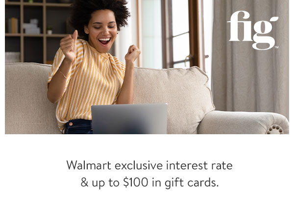 Fig - Walmart exclusive interest rate & up to $100 in gift cards.