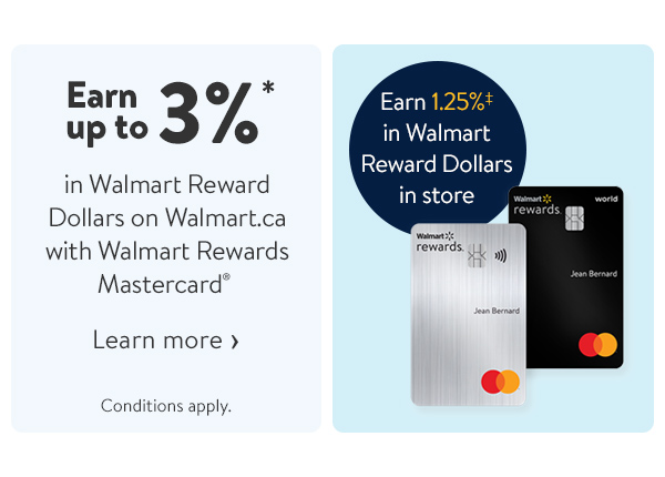 Earn up to 3%* in Walmart Reward Dollars on Walmart.ca with Walmart Rewards Mastercard® - Earn 1.25%‡ in Walmart Reward Dollars in store - Conditions apply.