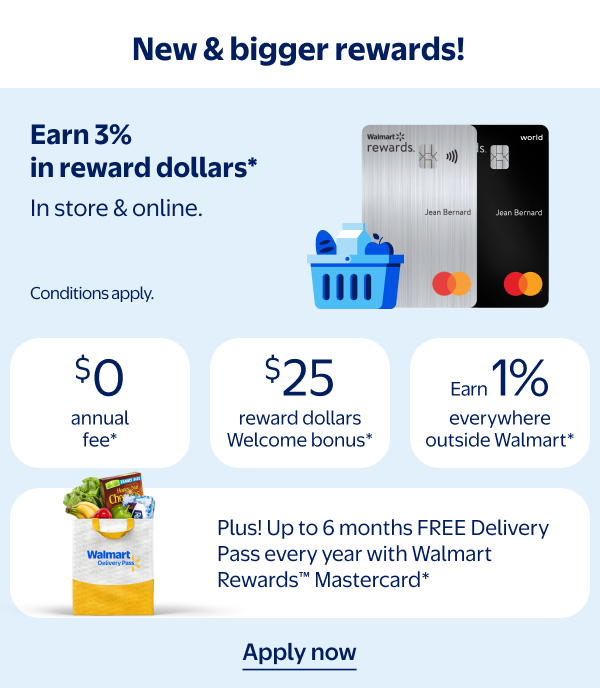 New & bigger rewards! Earn 3% in reward dollars* - In store & online. Conditions apply. | $0 annual fee* | $25 reward dollars Welcome bonus* | Earn 1% everywhere outside Walmart* | Plus! Up to 6 months FREE Delivery Pass every year with Walmart Rewards™ Mastercard*