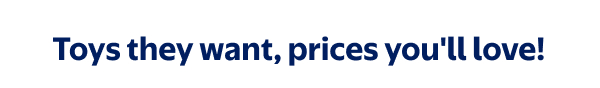 Toys they want, prices you'll love!