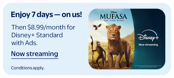 Enjoy 7 days — on us! Then $8.99/month for Disney+ Standard with Ads. Conditions apply.