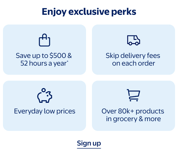 Enjoy exclusive perks - Save up to $500 & 52 hours a year* | Skip delivery fees on each order | Everyday low prices | Over 80k+ products in grocery & more