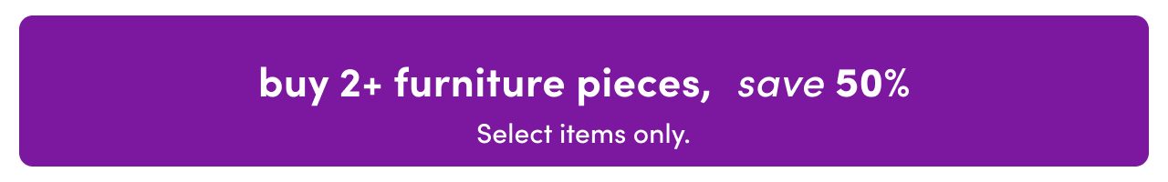 buy 2+ furniture pieces, save 50%