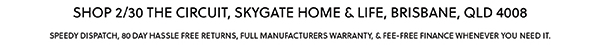 SHOP 2/30 THE CIRCUIT, SKYGATE HOME & LIFE, BRISBANE QLD 4008 - SPEEDY DISPATCH, 80 DAY HASSLE FREE RETURNS, FULL MANUFACTURERS WARRANTY & FEE-FREE FINANCE WHENEVER YOU NEED IT