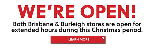 WERE OPEN! BOTH BRISBANE AND BURLEIGH STORES ARE OPEN FOR EXTENDED HOURS DURING THIS CHRISTMAS PERIOD - LEARN MORE