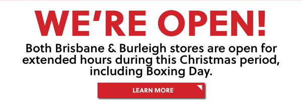 WERE OPEN! BOTH BRISBANE AND BURLEIGH STORES ARE OPEN FOR EXTENDED HOURS DURING THIS CHRISTMAS PERIOD, INCLUDING BOXING DAY - LEARN MORE