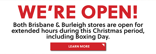 WERE OPEN BOTH BRISBANE AND BURLEIGH STORES ARE OPEN FOR EXTENDED HOURS DURING THIS CHRISTMAS PERIOD, INCLUDING BOXING DAY - LEARN MORE