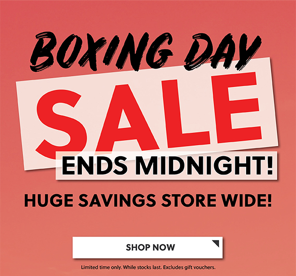 BOXING DAY SALE - HUGE SAVINGS STORE WIDE - ENDS MIDNIGHT - SHOP NOW