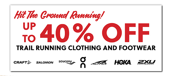 HIT THE GROUND RUNNING! UP TO 40% OFF TRAIL RUNNING CLOTHING AND FOOTWEAR - LEARN MORE