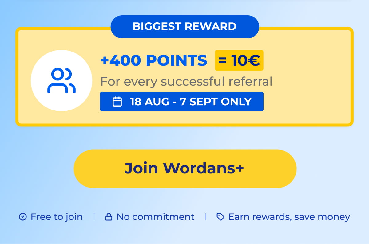 BIGGEST REWARD +400 POINTS = 10€ For every successful referral 18 AUG - 7 SEPT ONLY Join Wordans+ Free to join No commitment Earn rewards, save money