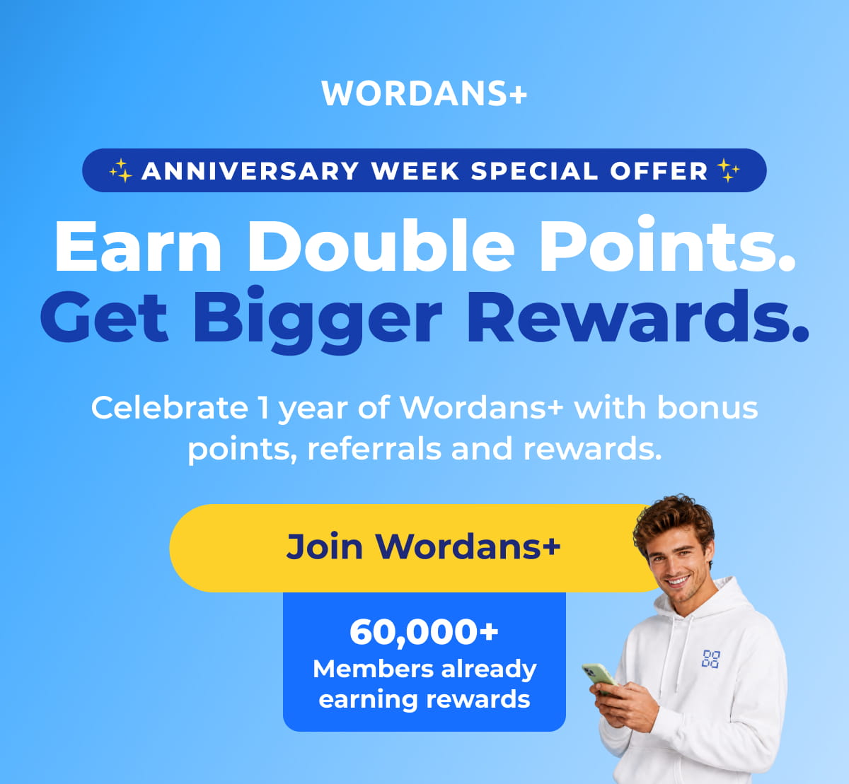 WORDANS+ anniversary WEEK SPECIAL OFFER Earn Double Points. Get Bigger Rewards. Celebrate 1 year of Wordans+ with bonus points, referrals and rewards. Join Wordans+ 60,000+ Members already earning rewards