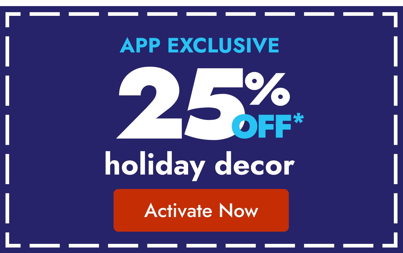 25% OFF HOLIDAY DECOR - ONLY IN APP!
